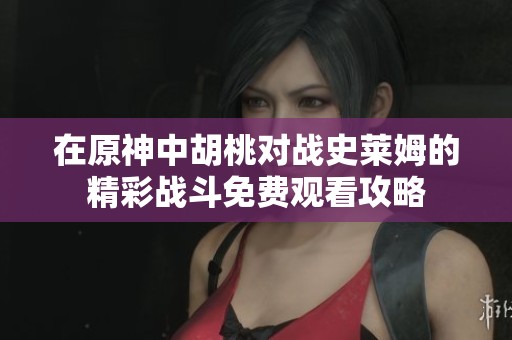 在原神中胡桃对战史莱姆的精彩战斗免费观看攻略