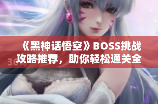 《黑神话悟空》BOSS挑战攻略推荐，助你轻松通关全线路