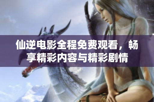 仙逆电影全程免费观看，畅享精彩内容与精彩剧情