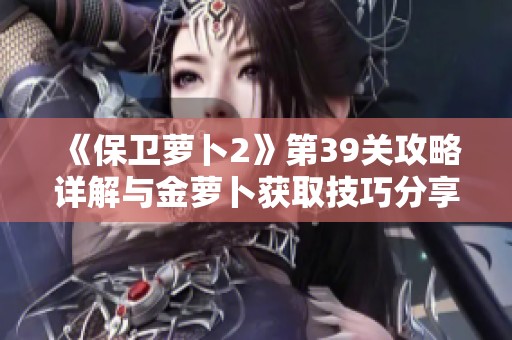 《保卫萝卜2》第39关攻略详解与金萝卜获取技巧分享