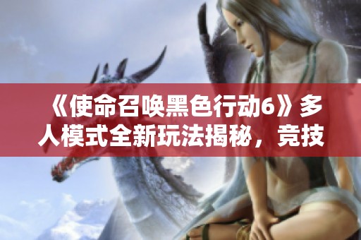 《使命召唤黑色行动6》多人模式全新玩法揭秘，竞技体验再升级