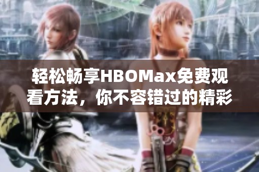轻松畅享HBOMax免费观看方法，你不容错过的精彩内容