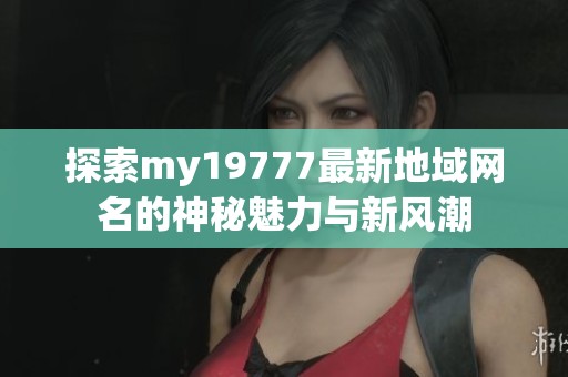 探索my19777最新地域网名的神秘魅力与新风潮