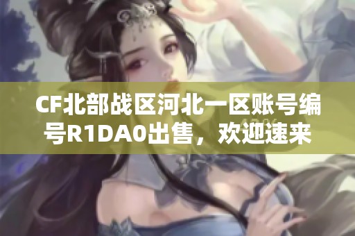 CF北部战区河北一区账号编号R1DA0出售，欢迎速来抢购！
