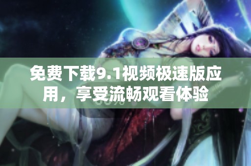 免费下载9.1视频极速版应用，享受流畅观看体验