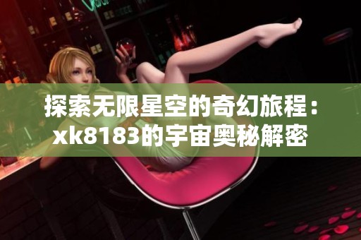探索无限星空的奇幻旅程：xk8183的宇宙奥秘解密
