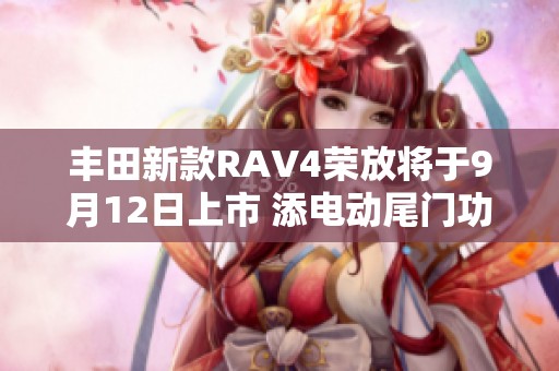 丰田新款RAV4荣放将于9月12日上市 添电动尾门功能吸引众多老车主关注