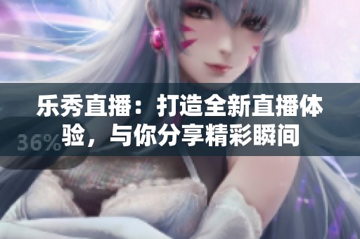 乐秀直播：打造全新直播体验，与你分享精彩瞬间