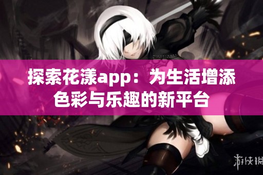 探索花漾app：为生活增添色彩与乐趣的新平台