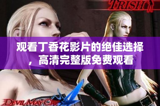 观看丁香花影片的绝佳选择，高清完整版免费观看