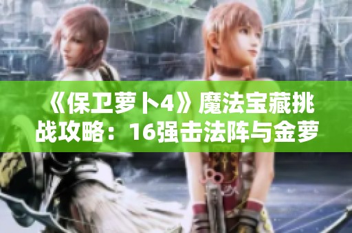 《保卫萝卜4》魔法宝藏挑战攻略：16强击法阵与金萝卜秘技详解