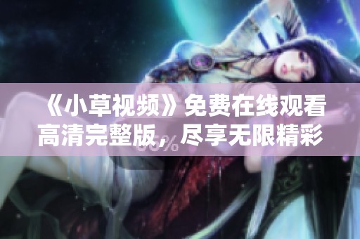 《小草视频》免费在线观看高清完整版，尽享无限精彩内容