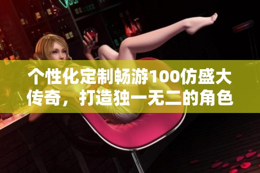 个性化定制畅游100仿盛大传奇，打造独一无二的角色体验推荐