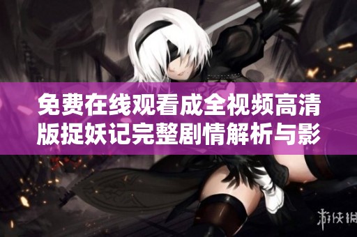 免费在线观看成全视频高清版捉妖记完整剧情解析与影评分享