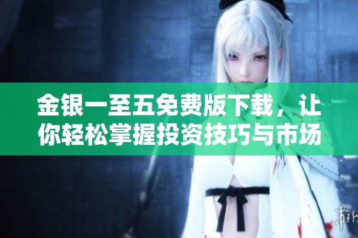 金银一至五免费版下载，让你轻松掌握投资技巧与市场动态