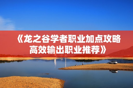 《龙之谷学者职业加点攻略 高效输出职业推荐》