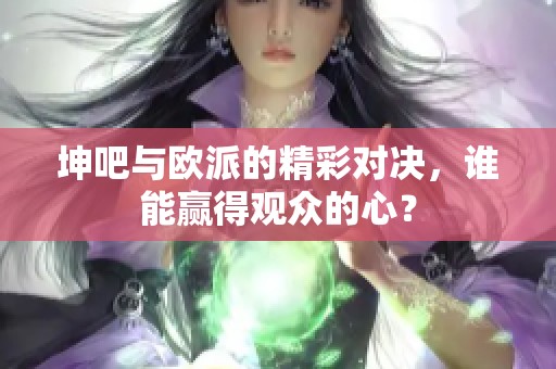 坤吧与欧派的精彩对决，谁能赢得观众的心？