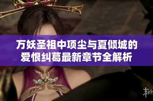 万妖圣祖中项尘与夏倾城的爱恨纠葛最新章节全解析
