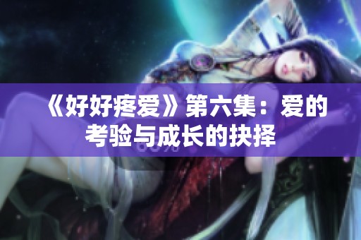 《好好疼爱》第六集：爱的考验与成长的抉择