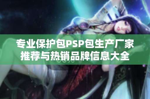 专业保护包PSP包生产厂家推荐与热销品牌信息大全