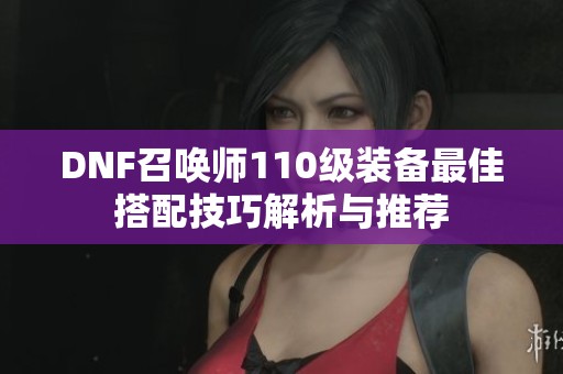 DNF召唤师110级装备最佳搭配技巧解析与推荐