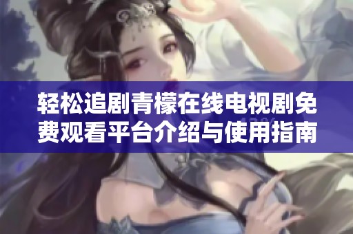 轻松追剧青檬在线电视剧免费观看平台介绍与使用指南