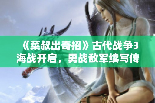《菜叔出奇招》古代战争3海战开启，勇战敌军续写传奇