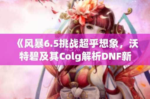 《风暴6.5挑战超乎想象，沃特碧及其Colg解析DNF新玩法》
