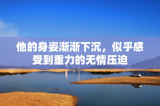 他的身姿渐渐下沉，似乎感受到重力的无情压迫