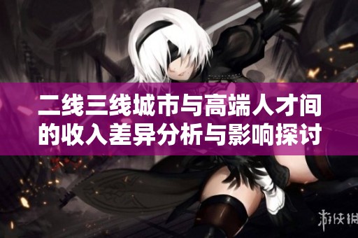二线三线城市与高端人才间的收入差异分析与影响探讨