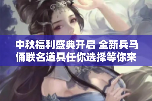 中秋福利盛典开启 全新兵马俑联名道具任你选择等你来领!