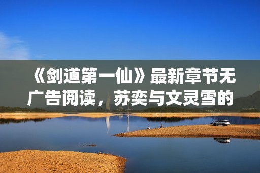 《剑道第一仙》最新章节无广告阅读，苏奕与文灵雪的传奇故事尽在其中