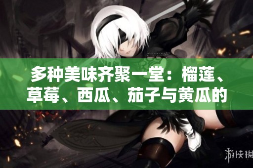 多种美味齐聚一堂：榴莲、草莓、西瓜、茄子与黄瓜的奇妙搭配