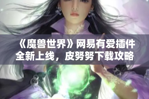 《魔兽世界》网易有爱插件全新上线，皮努努下载攻略！