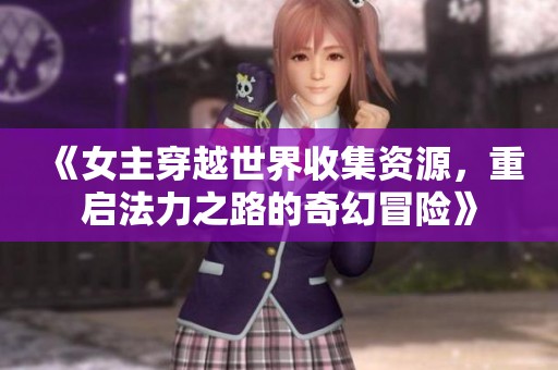《女主穿越世界收集资源，重启法力之路的奇幻冒险》