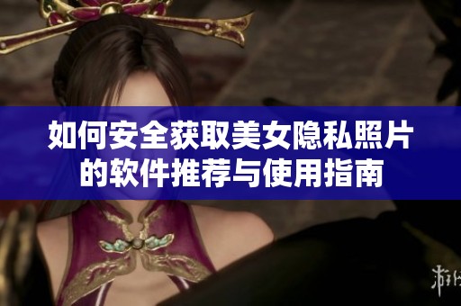 如何安全获取美女隐私照片的软件推荐与使用指南