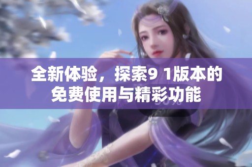 全新体验，探索9 1版本的免费使用与精彩功能
