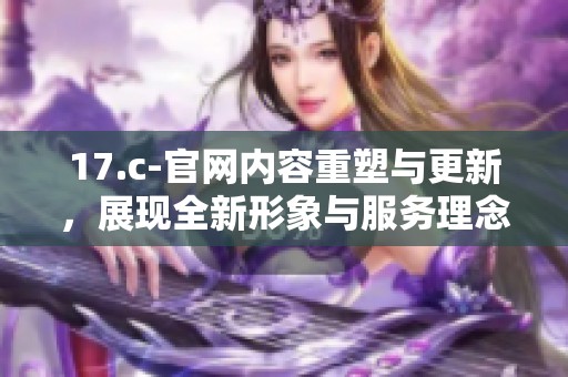 17.c-官网内容重塑与更新，展现全新形象与服务理念