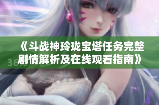 《斗战神玲珑宝塔任务完整剧情解析及在线观看指南》