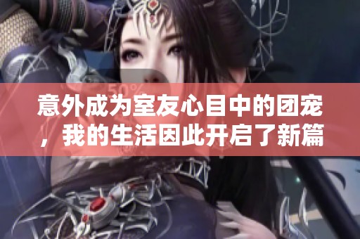 意外成为室友心目中的团宠，我的生活因此开启了新篇章