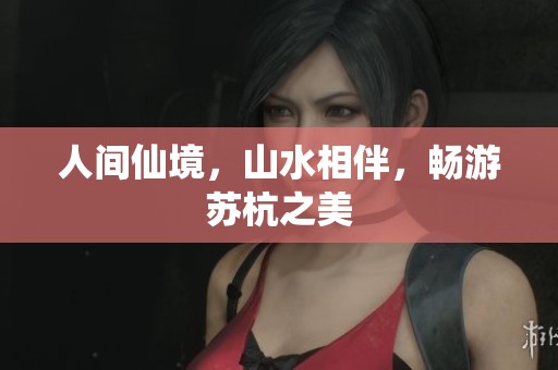 人间仙境，山水相伴，畅游苏杭之美