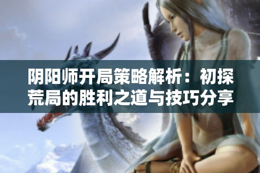 阴阳师开局策略解析：初探荒局的胜利之道与技巧分享