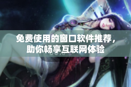 免费使用的窗口软件推荐，助你畅享互联网体验