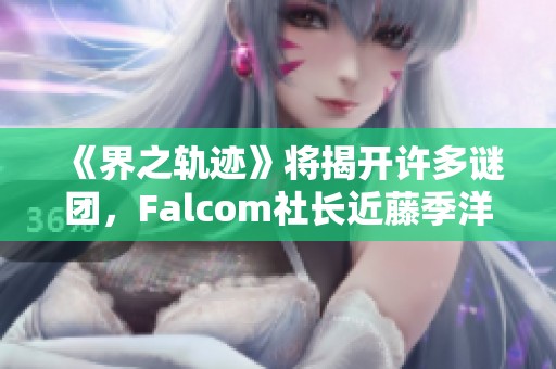 《界之轨迹》将揭开许多谜团，Falcom社长近藤季洋探讨新作亮点