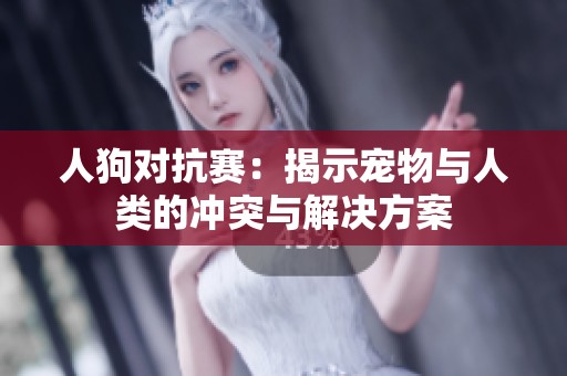 人狗对抗赛：揭示宠物与人类的冲突与解决方案