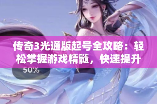 传奇3光通版起号全攻略：轻松掌握游戏精髓，快速提升实力