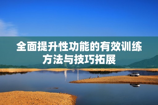 全面提升性功能的有效训练方法与技巧拓展