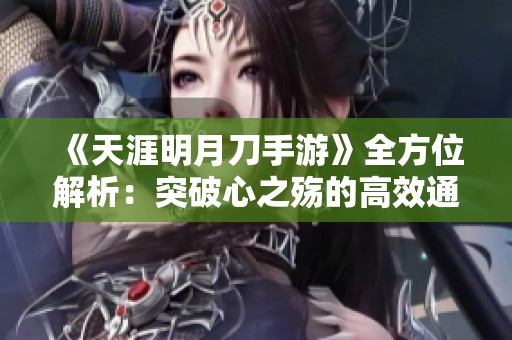 《天涯明月刀手游》全方位解析：突破心之殇的高效通关策略与操作技巧