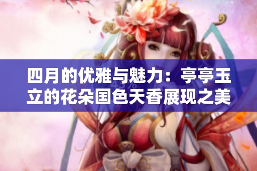 四月的优雅与魅力：亭亭玉立的花朵国色天香展现之美