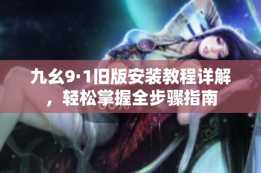 九幺9·1旧版安装教程详解，轻松掌握全步骤指南